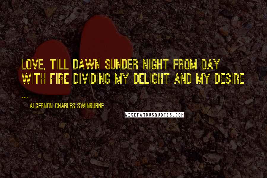 Algernon Charles Swinburne Quotes: Love, till dawn sunder night from day with fire Dividing my delight and my desire ...