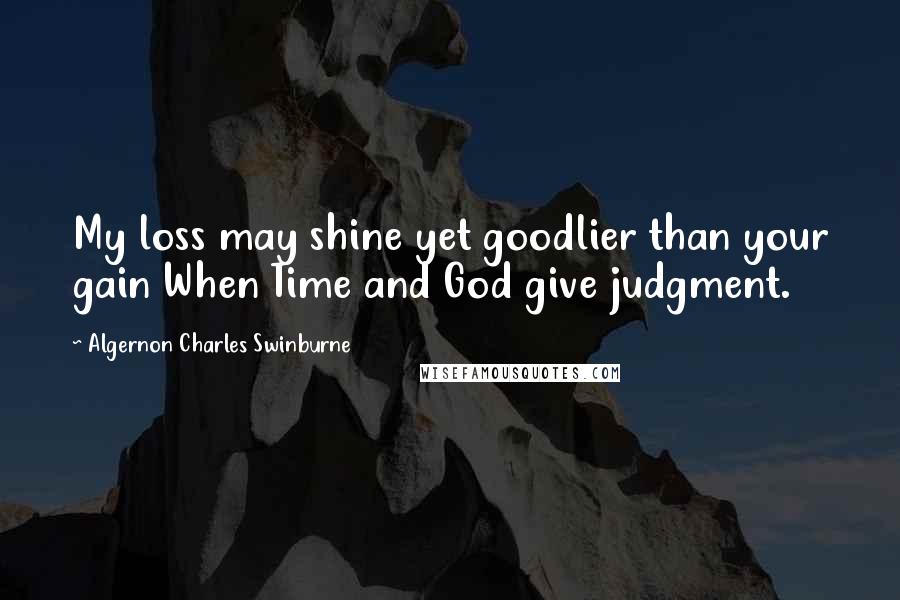 Algernon Charles Swinburne Quotes: My loss may shine yet goodlier than your gain When Time and God give judgment.