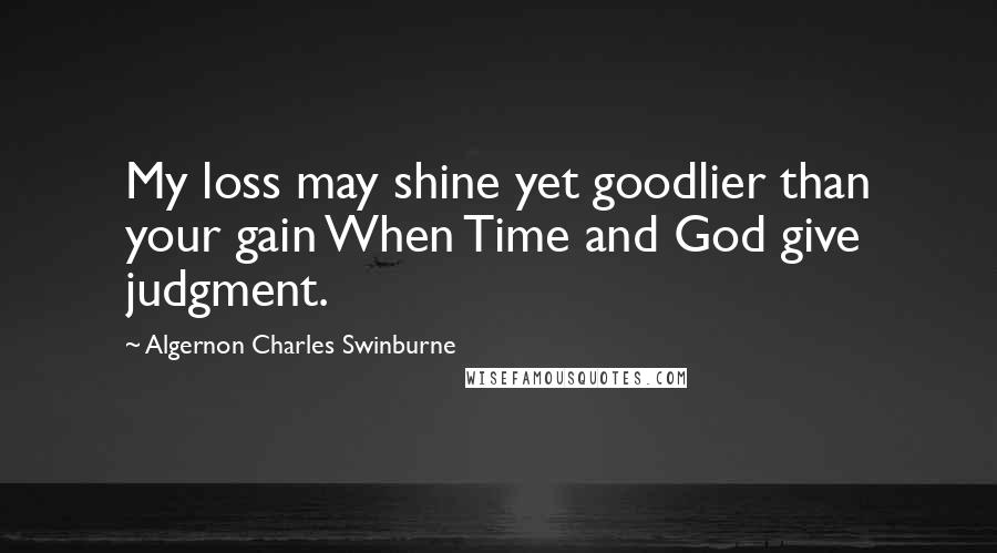 Algernon Charles Swinburne Quotes: My loss may shine yet goodlier than your gain When Time and God give judgment.