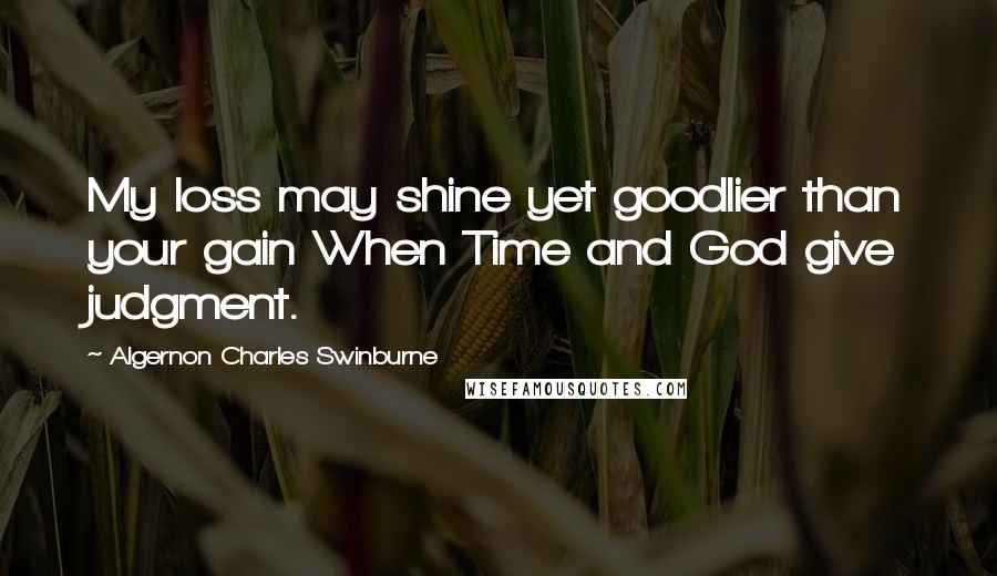 Algernon Charles Swinburne Quotes: My loss may shine yet goodlier than your gain When Time and God give judgment.