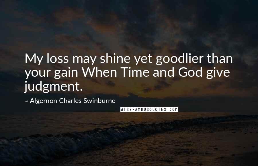 Algernon Charles Swinburne Quotes: My loss may shine yet goodlier than your gain When Time and God give judgment.