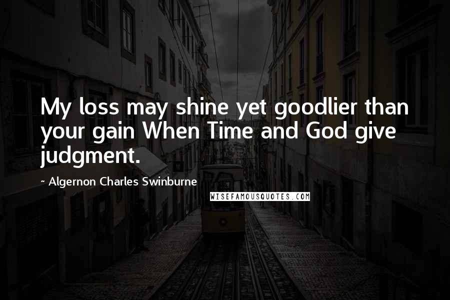 Algernon Charles Swinburne Quotes: My loss may shine yet goodlier than your gain When Time and God give judgment.