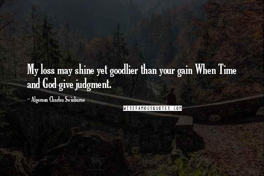 Algernon Charles Swinburne Quotes: My loss may shine yet goodlier than your gain When Time and God give judgment.