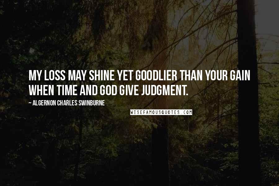 Algernon Charles Swinburne Quotes: My loss may shine yet goodlier than your gain When Time and God give judgment.