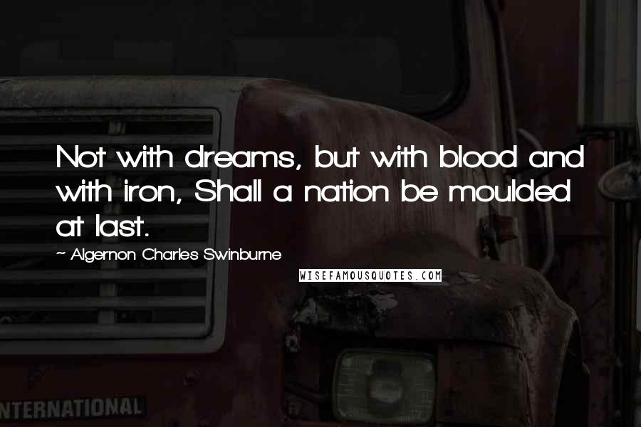 Algernon Charles Swinburne Quotes: Not with dreams, but with blood and with iron, Shall a nation be moulded at last.