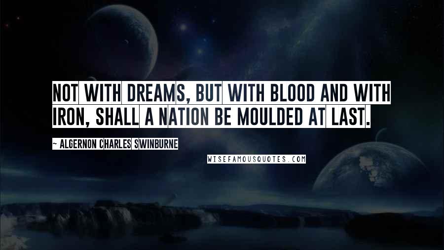 Algernon Charles Swinburne Quotes: Not with dreams, but with blood and with iron, Shall a nation be moulded at last.