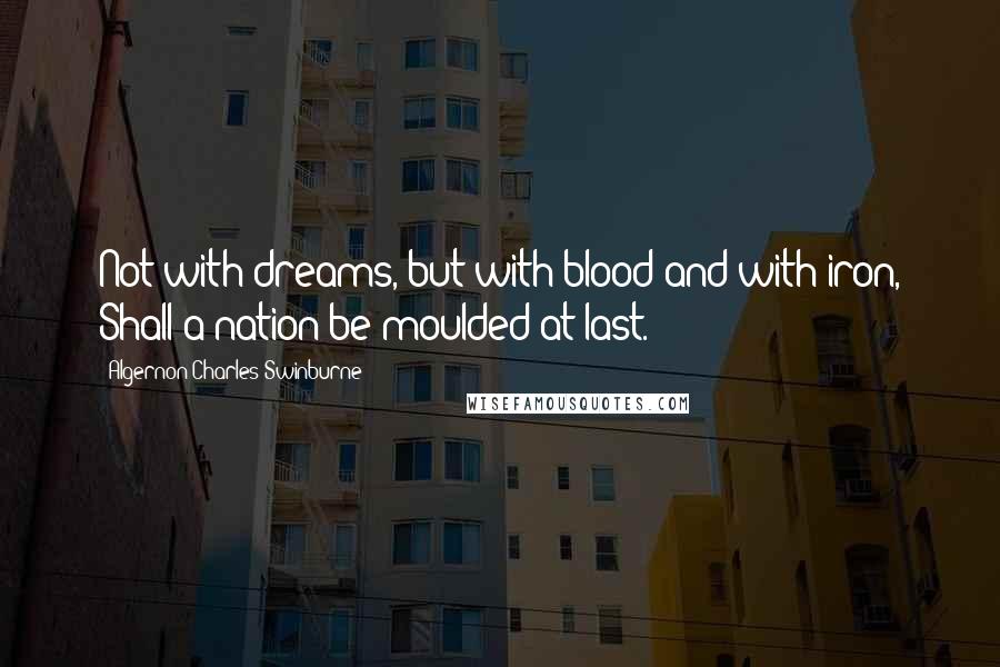 Algernon Charles Swinburne Quotes: Not with dreams, but with blood and with iron, Shall a nation be moulded at last.