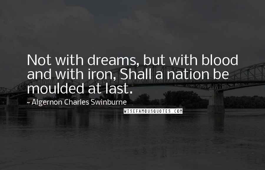 Algernon Charles Swinburne Quotes: Not with dreams, but with blood and with iron, Shall a nation be moulded at last.