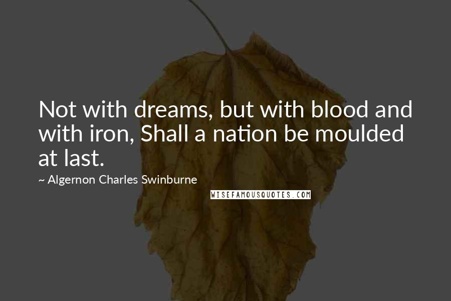 Algernon Charles Swinburne Quotes: Not with dreams, but with blood and with iron, Shall a nation be moulded at last.