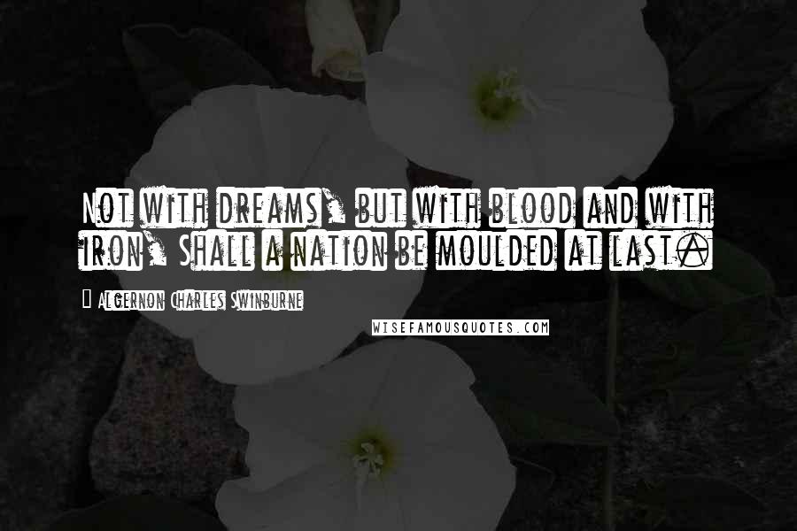 Algernon Charles Swinburne Quotes: Not with dreams, but with blood and with iron, Shall a nation be moulded at last.