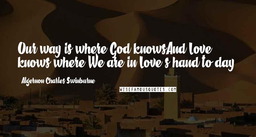 Algernon Charles Swinburne Quotes: Our way is where God knowsAnd Love knows where:We are in Love's hand to-day.