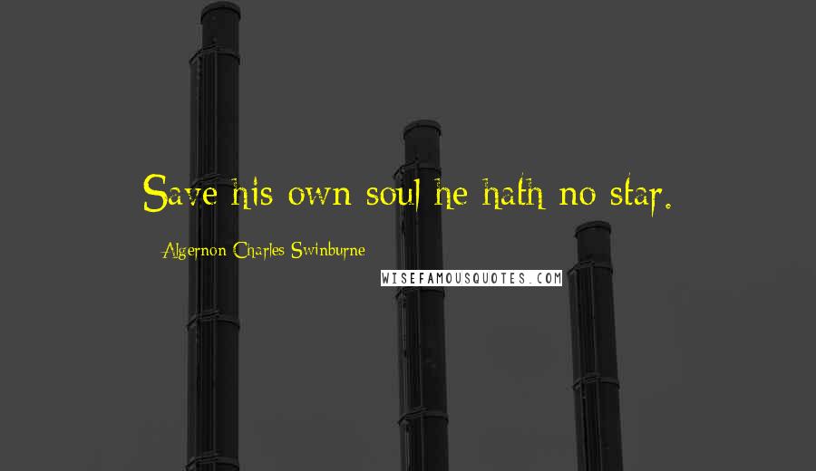 Algernon Charles Swinburne Quotes: Save his own soul he hath no star.