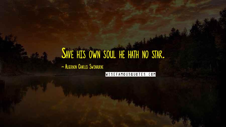 Algernon Charles Swinburne Quotes: Save his own soul he hath no star.