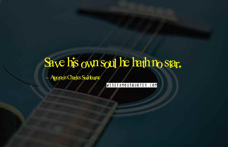 Algernon Charles Swinburne Quotes: Save his own soul he hath no star.