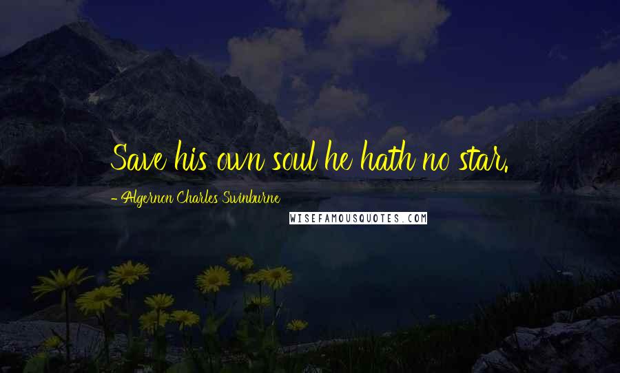 Algernon Charles Swinburne Quotes: Save his own soul he hath no star.