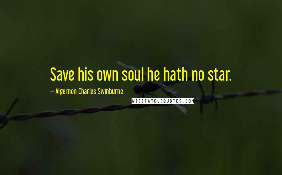 Algernon Charles Swinburne Quotes: Save his own soul he hath no star.