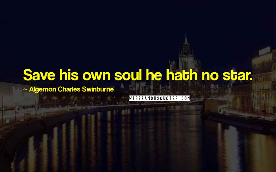 Algernon Charles Swinburne Quotes: Save his own soul he hath no star.