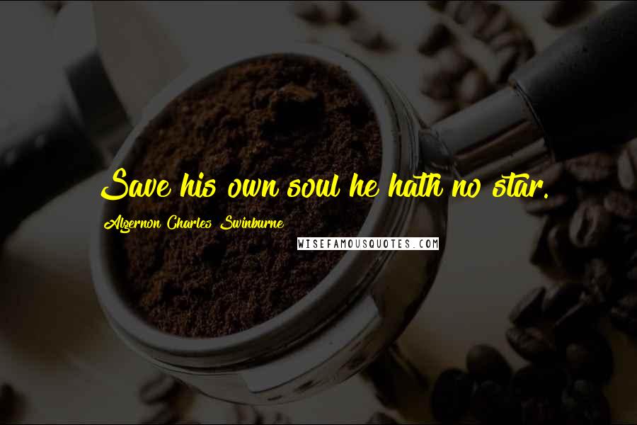 Algernon Charles Swinburne Quotes: Save his own soul he hath no star.