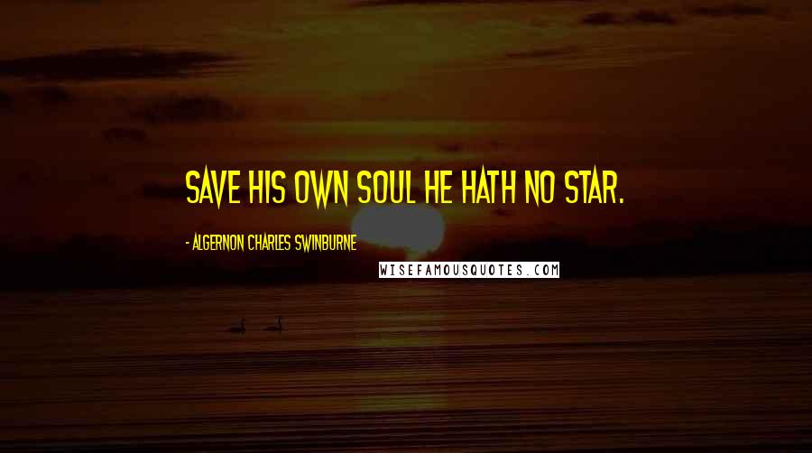 Algernon Charles Swinburne Quotes: Save his own soul he hath no star.