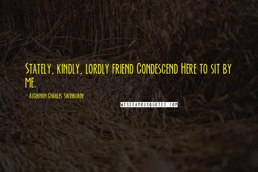 Algernon Charles Swinburne Quotes: Stately, kindly, lordly friend Condescend Here to sit by me.