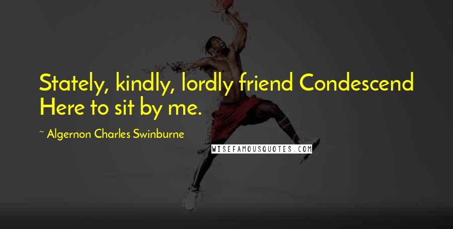 Algernon Charles Swinburne Quotes: Stately, kindly, lordly friend Condescend Here to sit by me.