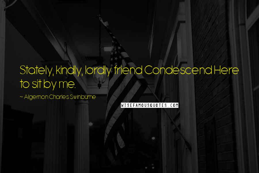 Algernon Charles Swinburne Quotes: Stately, kindly, lordly friend Condescend Here to sit by me.