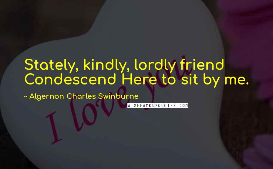 Algernon Charles Swinburne Quotes: Stately, kindly, lordly friend Condescend Here to sit by me.