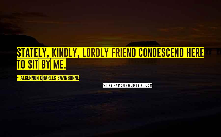 Algernon Charles Swinburne Quotes: Stately, kindly, lordly friend Condescend Here to sit by me.