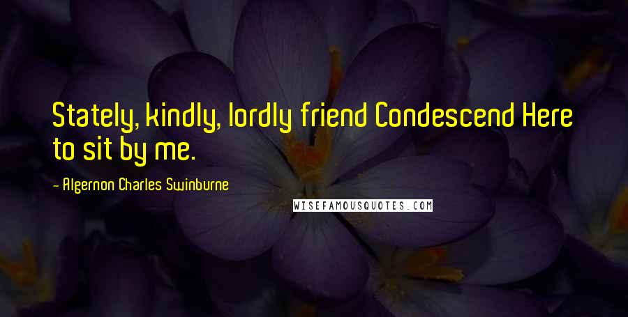 Algernon Charles Swinburne Quotes: Stately, kindly, lordly friend Condescend Here to sit by me.