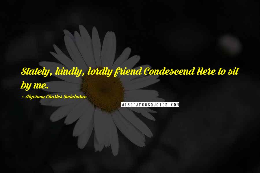 Algernon Charles Swinburne Quotes: Stately, kindly, lordly friend Condescend Here to sit by me.