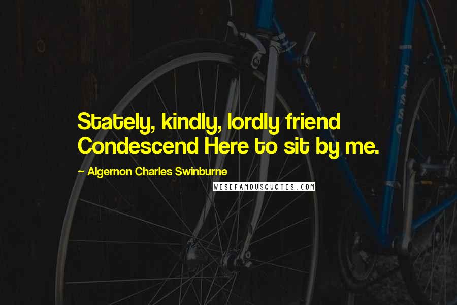 Algernon Charles Swinburne Quotes: Stately, kindly, lordly friend Condescend Here to sit by me.