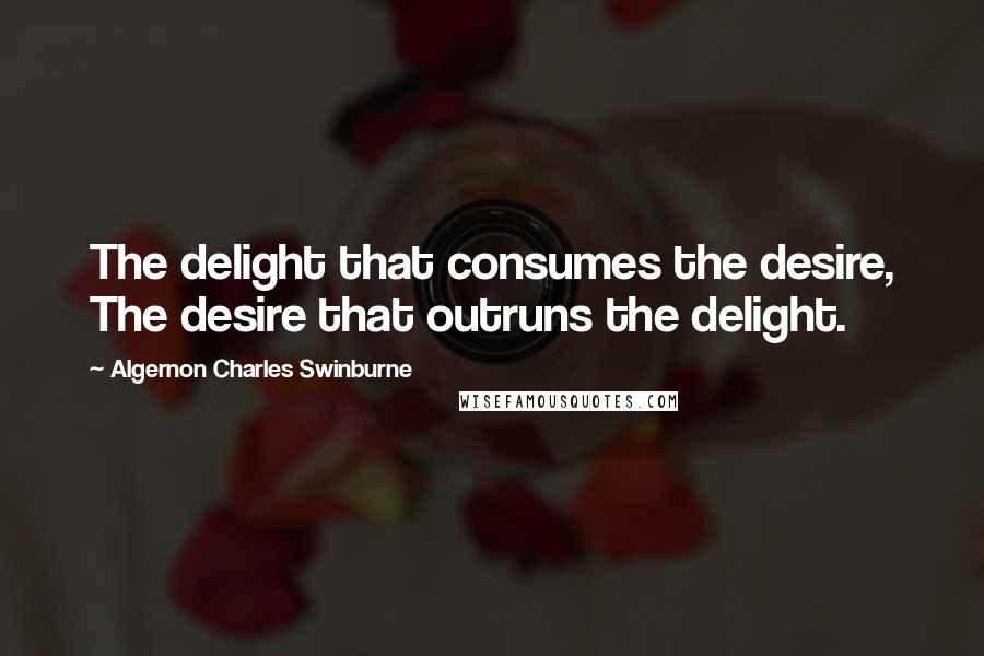 Algernon Charles Swinburne Quotes: The delight that consumes the desire, The desire that outruns the delight.