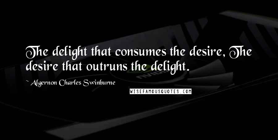 Algernon Charles Swinburne Quotes: The delight that consumes the desire, The desire that outruns the delight.