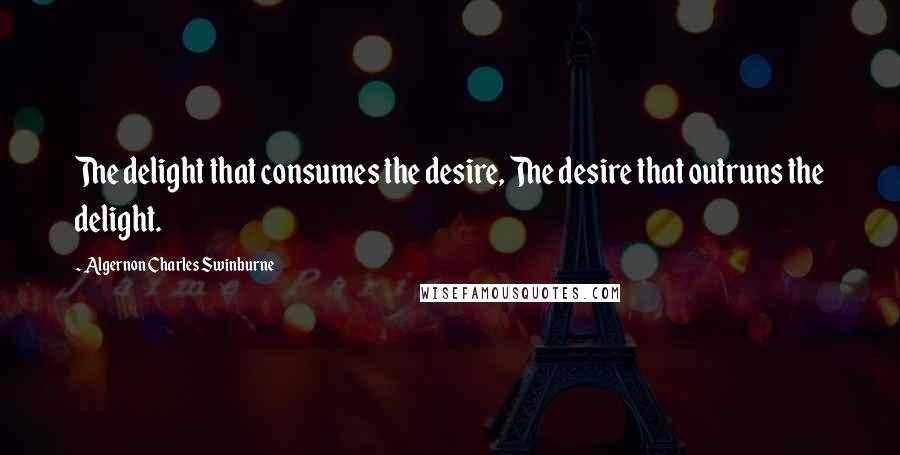 Algernon Charles Swinburne Quotes: The delight that consumes the desire, The desire that outruns the delight.