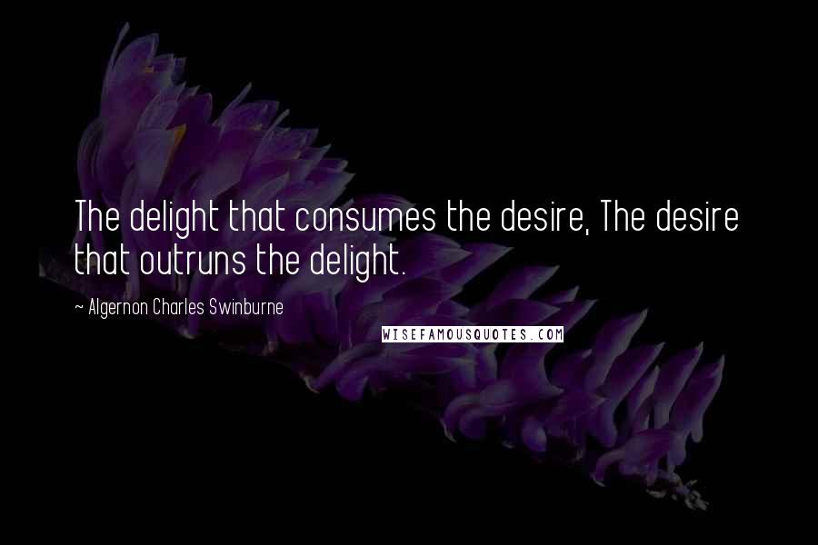 Algernon Charles Swinburne Quotes: The delight that consumes the desire, The desire that outruns the delight.