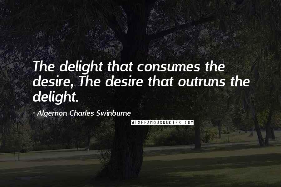 Algernon Charles Swinburne Quotes: The delight that consumes the desire, The desire that outruns the delight.