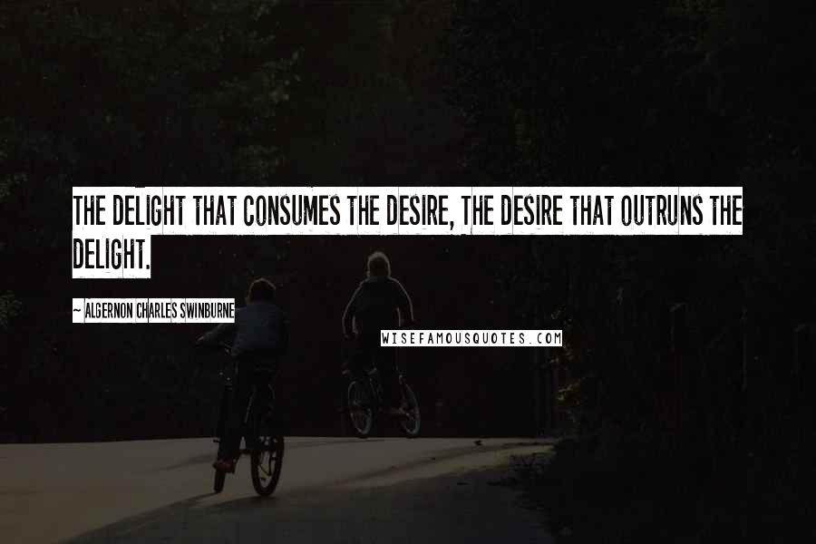 Algernon Charles Swinburne Quotes: The delight that consumes the desire, The desire that outruns the delight.