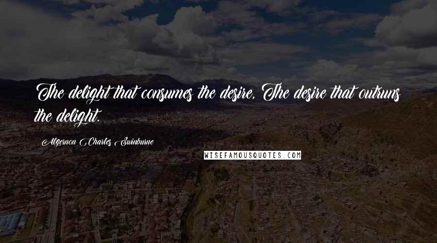 Algernon Charles Swinburne Quotes: The delight that consumes the desire, The desire that outruns the delight.