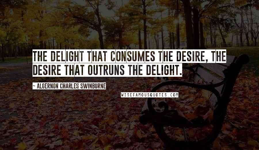 Algernon Charles Swinburne Quotes: The delight that consumes the desire, The desire that outruns the delight.