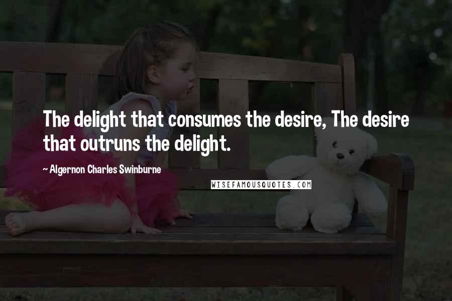 Algernon Charles Swinburne Quotes: The delight that consumes the desire, The desire that outruns the delight.