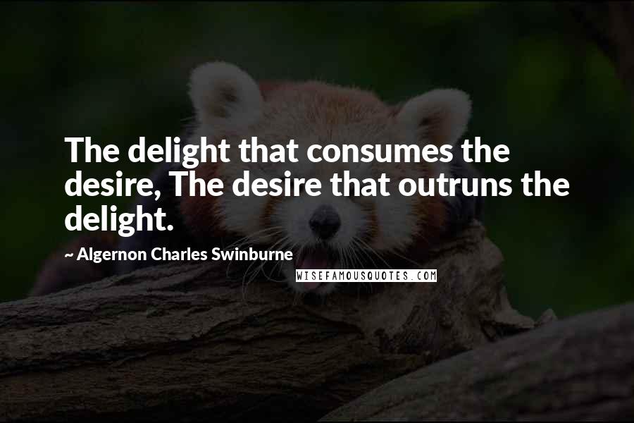 Algernon Charles Swinburne Quotes: The delight that consumes the desire, The desire that outruns the delight.