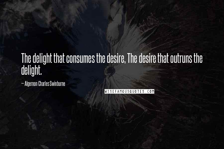 Algernon Charles Swinburne Quotes: The delight that consumes the desire, The desire that outruns the delight.