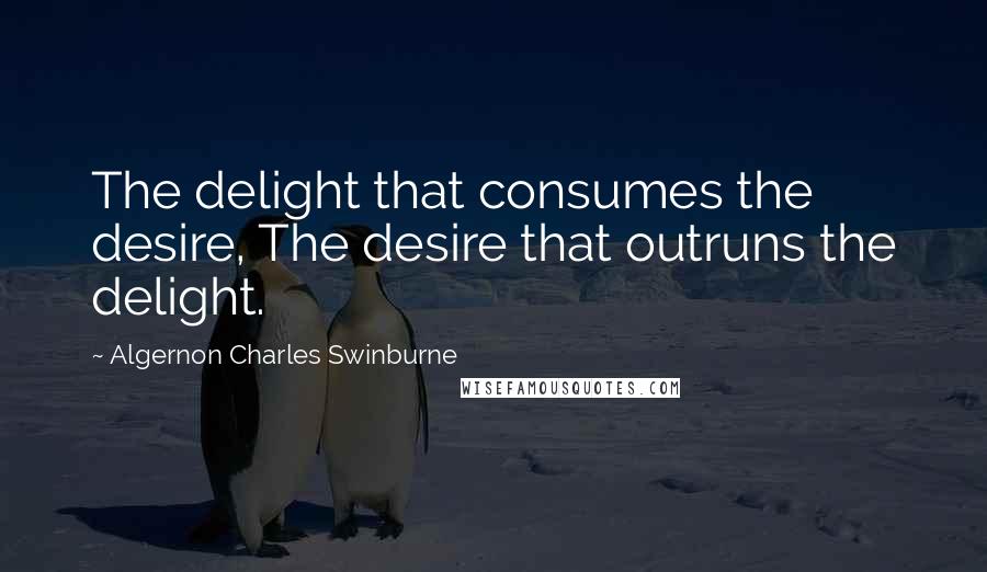 Algernon Charles Swinburne Quotes: The delight that consumes the desire, The desire that outruns the delight.