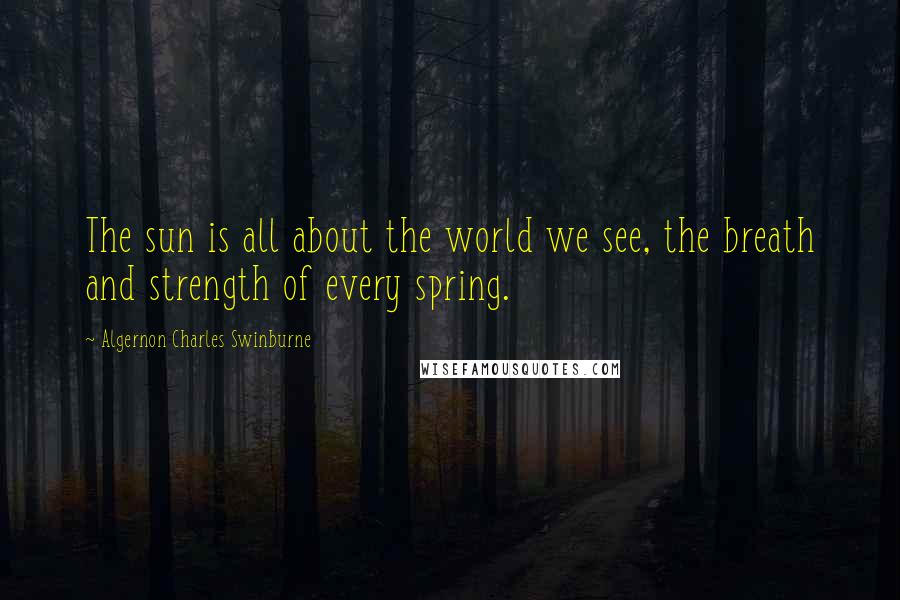 Algernon Charles Swinburne Quotes: The sun is all about the world we see, the breath and strength of every spring.