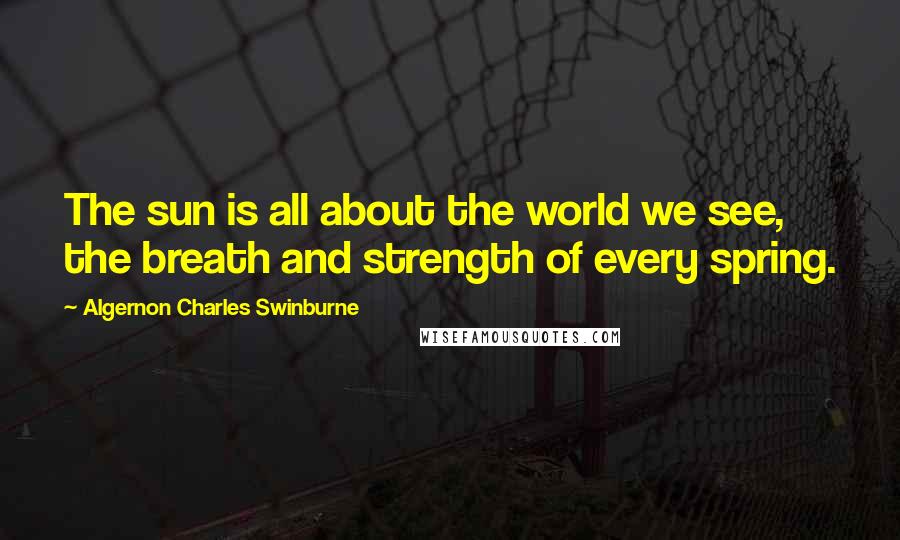 Algernon Charles Swinburne Quotes: The sun is all about the world we see, the breath and strength of every spring.