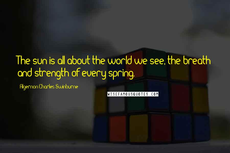 Algernon Charles Swinburne Quotes: The sun is all about the world we see, the breath and strength of every spring.