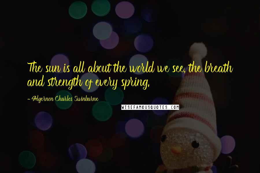 Algernon Charles Swinburne Quotes: The sun is all about the world we see, the breath and strength of every spring.