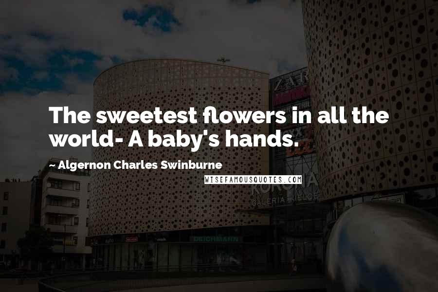 Algernon Charles Swinburne Quotes: The sweetest flowers in all the world- A baby's hands.