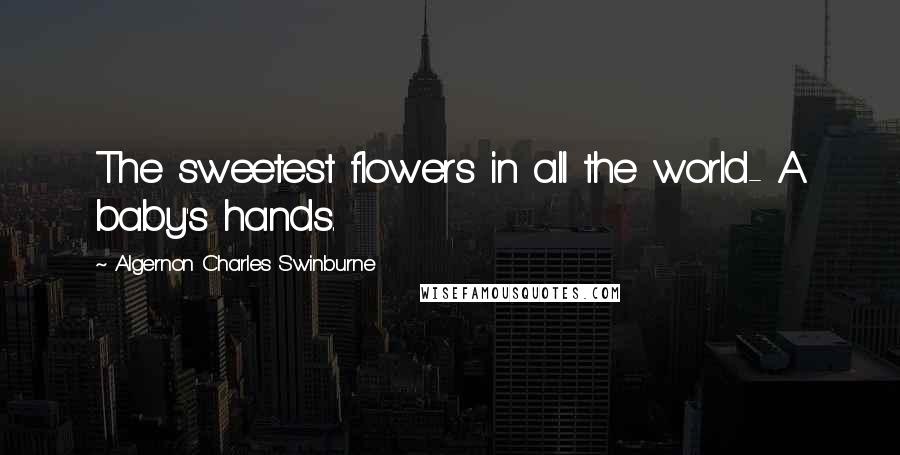 Algernon Charles Swinburne Quotes: The sweetest flowers in all the world- A baby's hands.