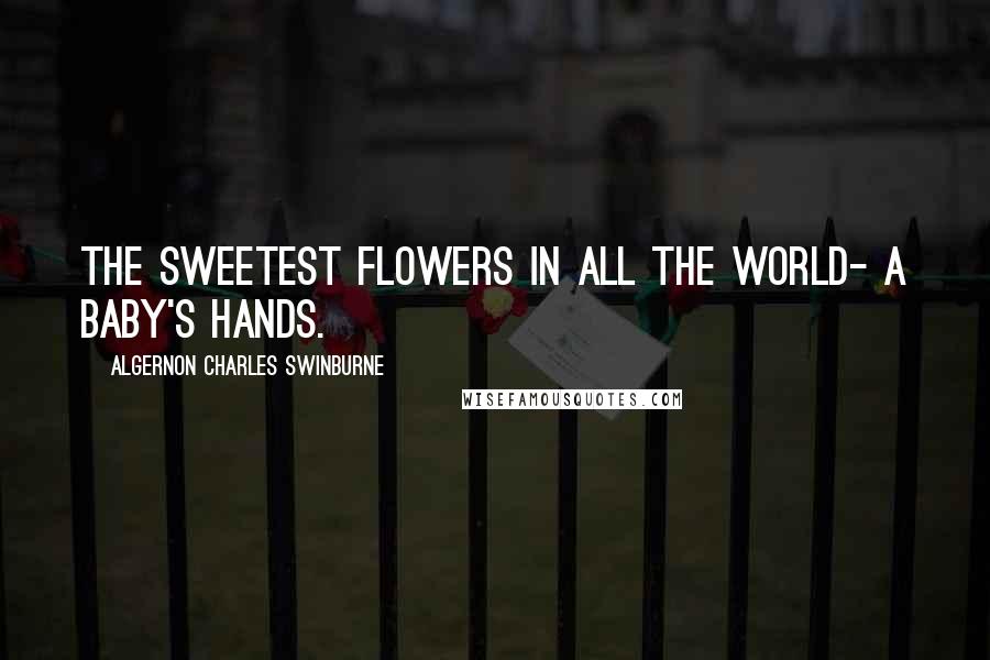 Algernon Charles Swinburne Quotes: The sweetest flowers in all the world- A baby's hands.